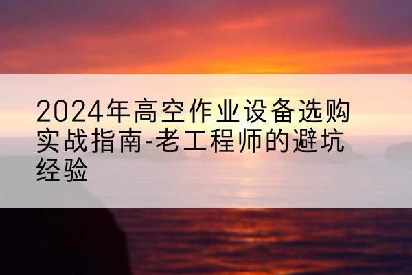 吉县高空作业升降机厂家推荐-2024年高空作业设备选购实战指南-老工程师的避坑经验