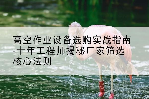 吉县剪叉式升降机厂家-高空作业设备选购实战指南-十年工程师揭秘厂家筛选核心法则