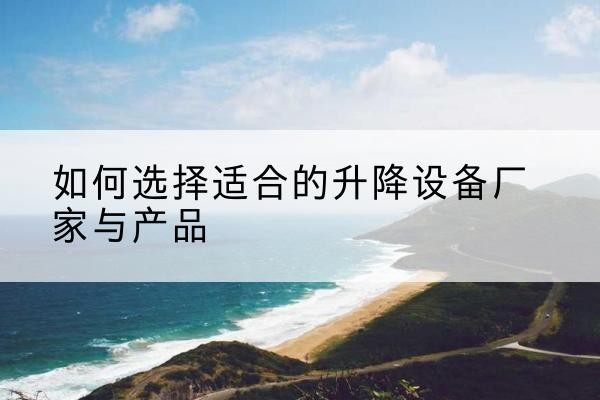 吉县电动升降平台厂家-如何选择适合的升降设备厂家与产品