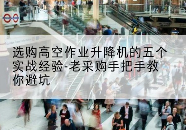 吉县高空作业升降机厂家-选购高空作业升降机的五个实战经验-老采购手把手教你避坑
