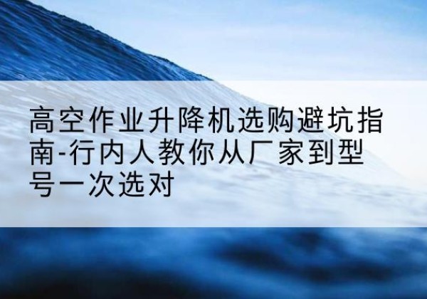 吉县升降平台厂家-高空作业升降机选购避坑指南-行内人教你从厂家到型号一次选对