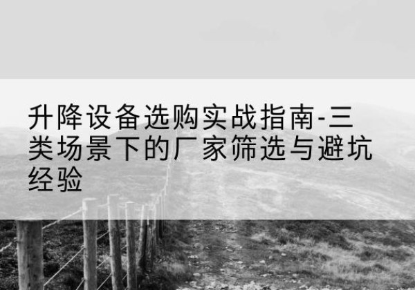 吉县移动式升降机厂家推荐-升降设备选购实战指南-三类场景下的厂家筛选与避坑经验