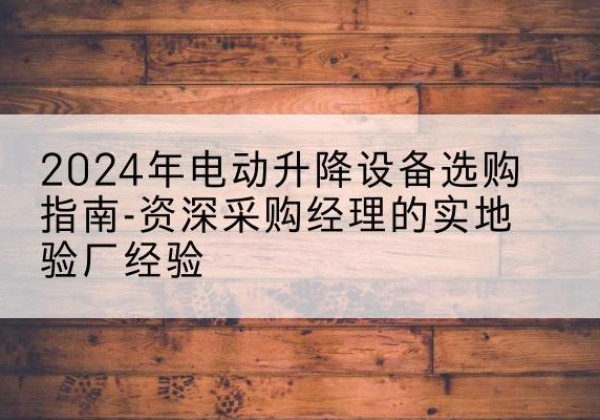 吉县电动剪叉升降平台厂家-2024年电动升降设备选购指南-资深采购经理的实地验厂经验