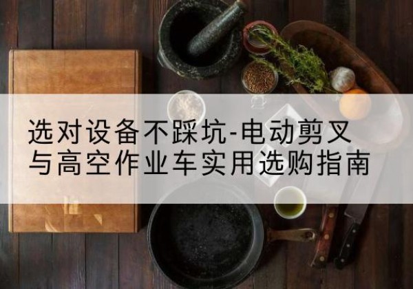 吉县电动剪叉升降平台怎么选-选对设备不踩坑-电动剪叉与高空作业车实用选购指南
