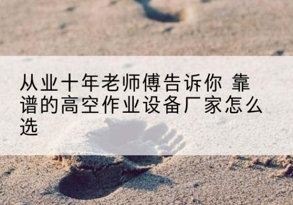 吉县高空作业升降机厂家推荐-从业十年老师傅告诉你 靠谱的高空作业设备厂家怎么选