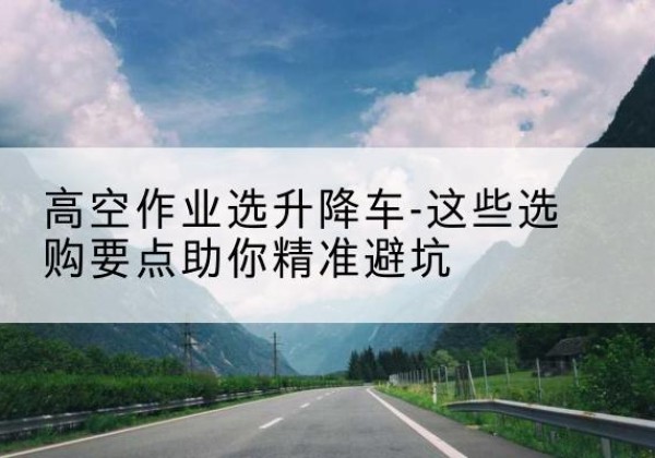 吉县升降车厂家-高空作业选升降车-这些选购要点助你*避坑