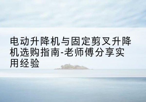 吉县电动升降机怎么选-电动升降机与固定剪叉升降机选购指南-老师傅分享实用经验