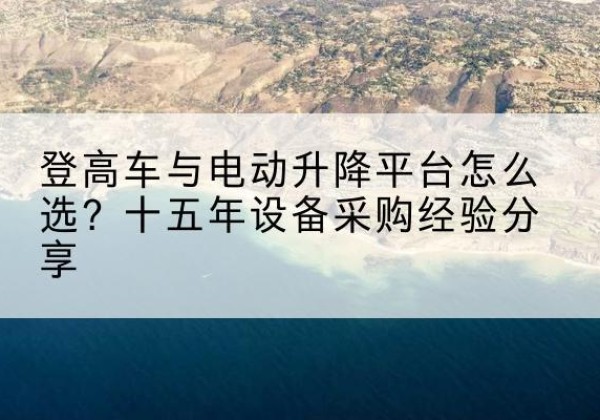 吉县登高车厂家厂家-登高车与电动升降平台怎么选？十五年设备采购经验分享