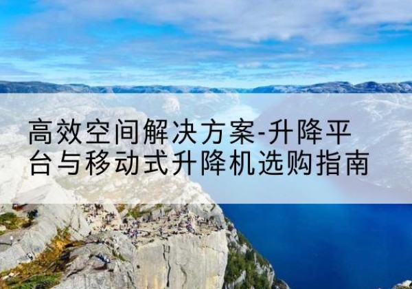 吉县升降平台厂家-*空间解决方案-升降平台与移动式升降机选购指南