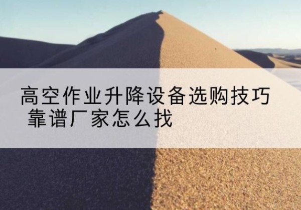 吉县电动升降平台厂家推荐-高空作业升降设备选购技巧 靠谱厂家怎么找