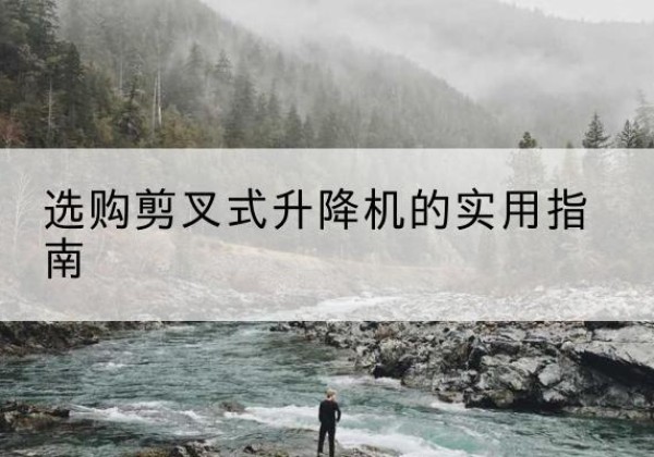 吉县剪叉式升降机怎么选-选购剪叉式升降机的实用指南