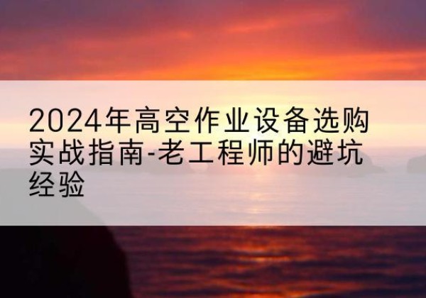吉县高空作业升降机厂家推荐-2024年高空作业设备选购实战指南-老工程师的避坑经验