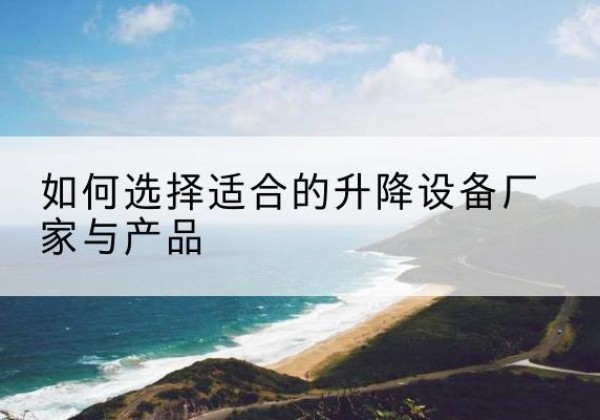 吉县电动升降平台厂家-如何选择适合的升降设备厂家与产品