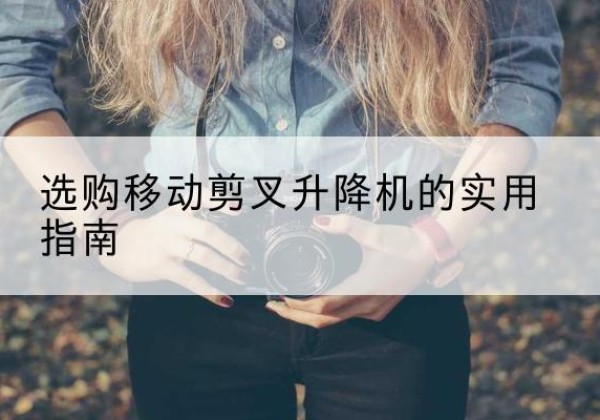 吉县移动剪叉升降机怎么选-选购移动剪叉升降机的实用指南
